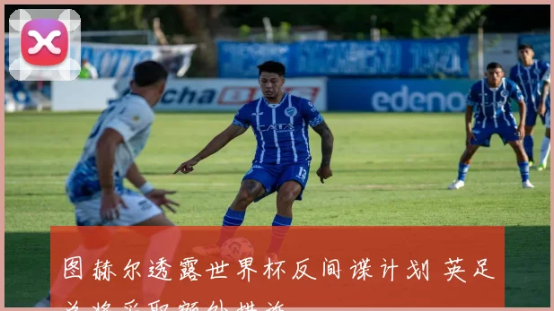 图赫尔透露世界杯反间谍计划 英足总将采取额外措施