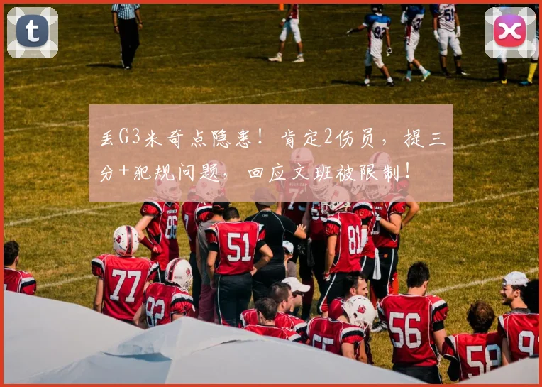 丢G3米奇点隐患！肯定2伤员，提三分+犯规问题，回应文班被限制！