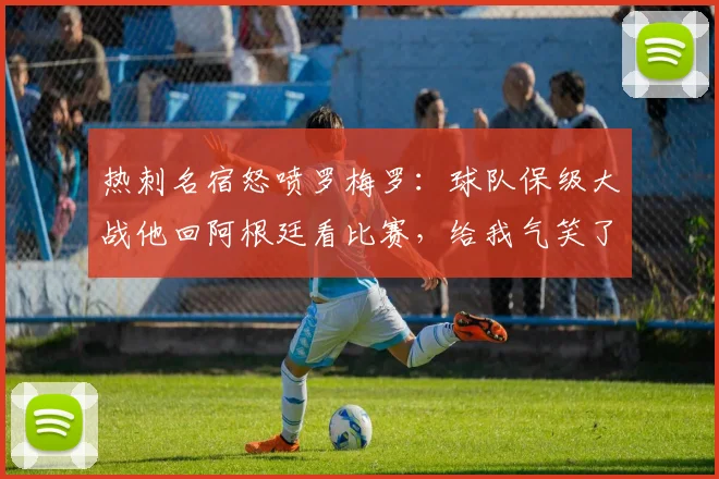 热刺名宿怒喷罗梅罗：球队保级大战他回阿根廷看比赛，给我气笑了