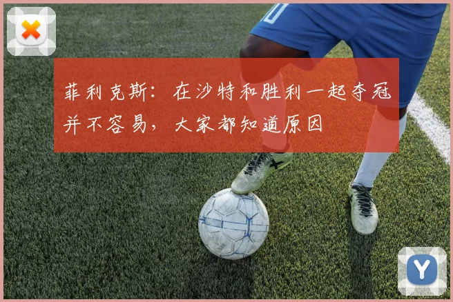 菲利克斯：在沙特和胜利一起夺冠并不容易，大家都知道原因