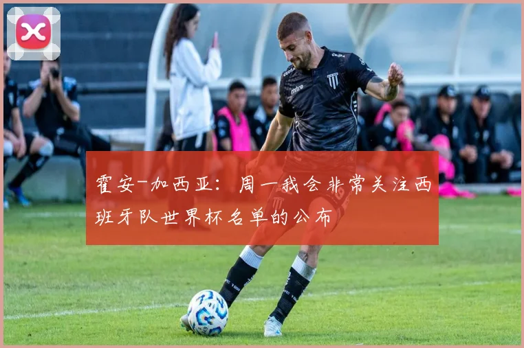 霍安-加西亚：周一我会非常关注西班牙队世界杯名单的公布