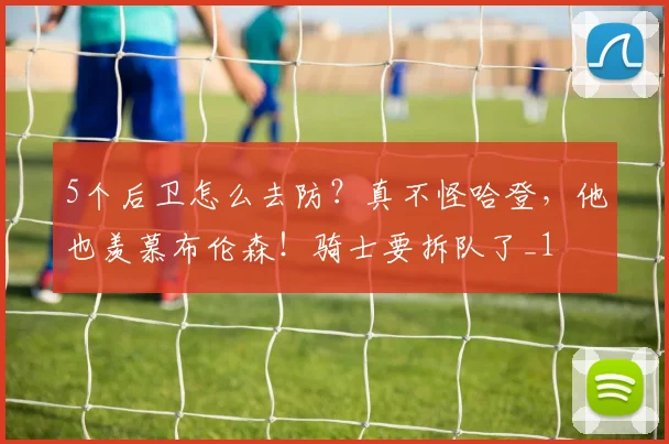 5个后卫怎么去防？真不怪哈登，他也羡慕布伦森！骑士要拆队了_1