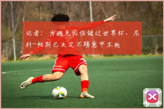 记者：为避免因伤错过世界杯，尼科-帕斯已决定不踢意甲末轮