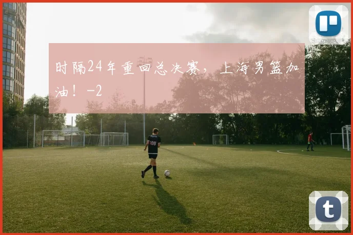 时隔24年重回总决赛，上海男篮加油！