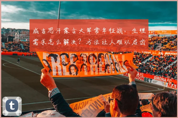 成吉思汗蒙古大军常年征战，生理需求怎么解决？方法让人难以启齿