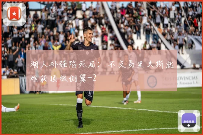 湖人补强陷死局：不交易里夫斯就难获顶级侧翼