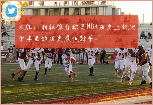 大胆，利拉德自称是NBA历史上仅次于库里的历史最佳射手_1