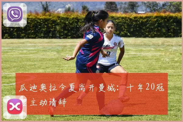 瓜迪奥拉今夏离开曼城：十年20冠后主动请辞