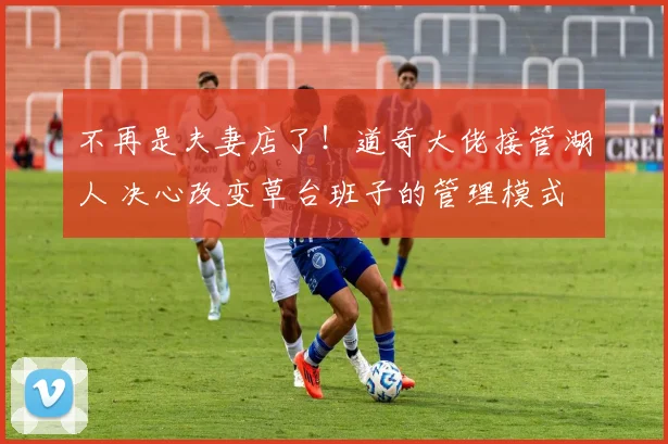 不再是夫妻店了！道奇大佬接管湖人 决心改变草台班子的管理模式