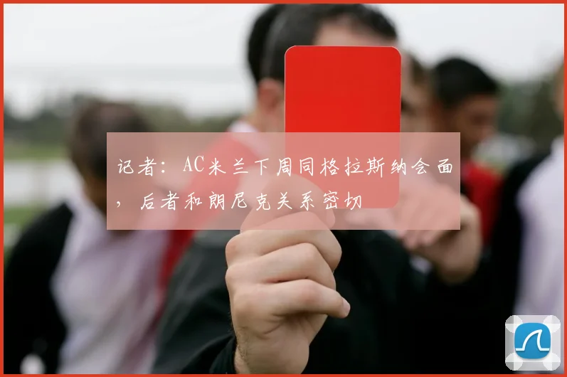记者：AC米兰下周同格拉斯纳会面，后者和朗尼克关系密切