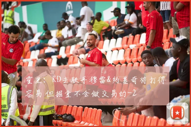 霍里：KD去联手穆雷&约基奇将打得容易 但掘金不会做交易的
